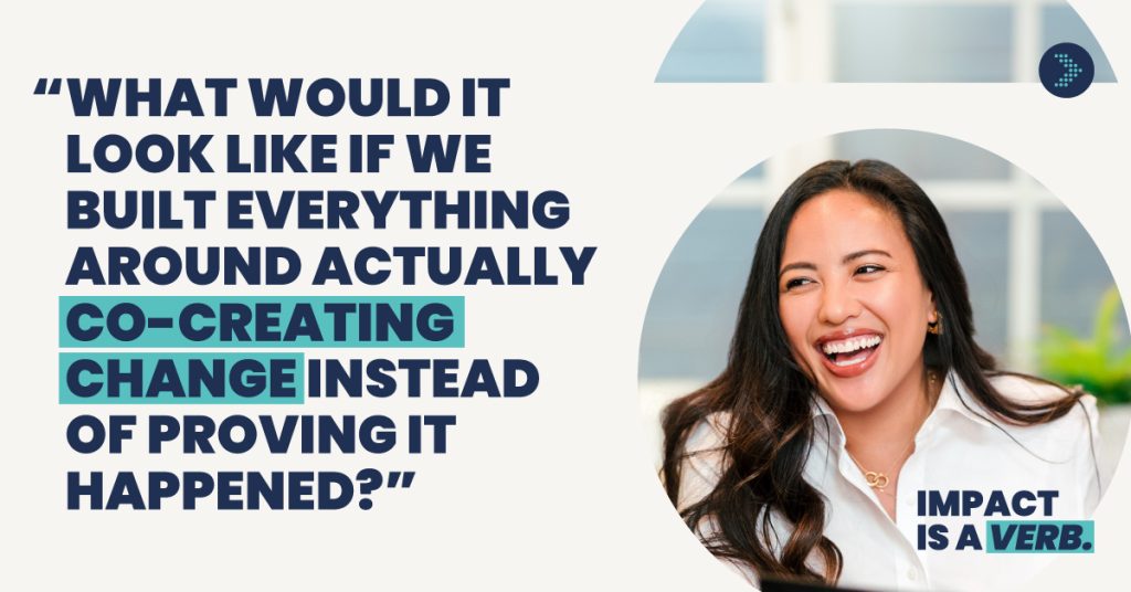 Quote card for "Impact is a Verb" campaign: "what would it look like if we built everything around actually co-creating change instead of proving it happened?." Photo of a Nina Sabarre candidly smiling. 

