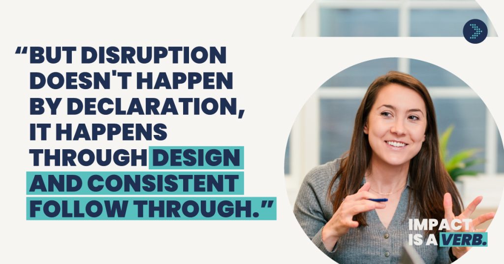 Quote card for "Impact is a Verb" campaign: "But disruption doesn't happen by declaration, it happens through design and consistent follow through." Photo of Kathleen Doll smiling and gesturing while speaking.